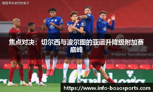 焦点对决：切尔西与波尔图的亚运升降级附加赛巅峰